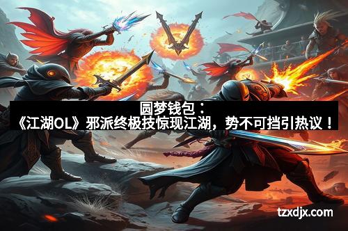 圆梦钱包：《江湖OL》邪派终极技惊现江湖，势不可挡引热议！